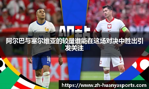 阿尔巴与塞尔维亚的较量谁能在这场对决中胜出引发关注