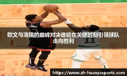 欧文与洛瑞的巅峰对决谁能在关键时刻引领球队走向胜利